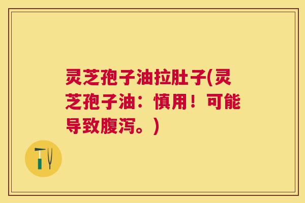 灵芝孢子油拉肚子(灵芝孢子油：慎用！可能导致腹泻。)