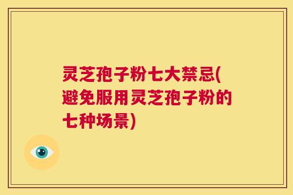 灵芝孢子粉七大禁忌(避免服用灵芝孢子粉的七种场景)