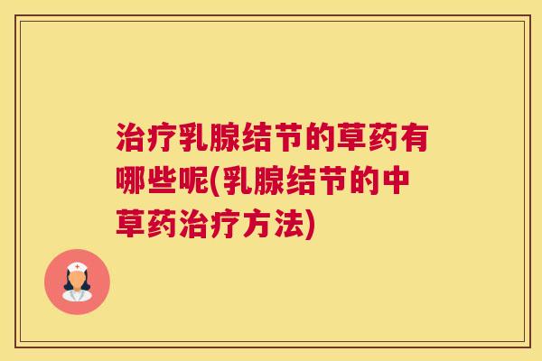 治疗乳腺结节的草药有哪些呢(乳腺结节的中草药治疗方法)