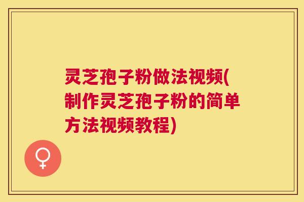 灵芝孢子粉做法视频(制作灵芝孢子粉的简单方法视频教程)