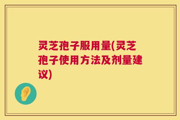 灵芝孢子服用量(灵芝孢子使用方法及剂量建议)