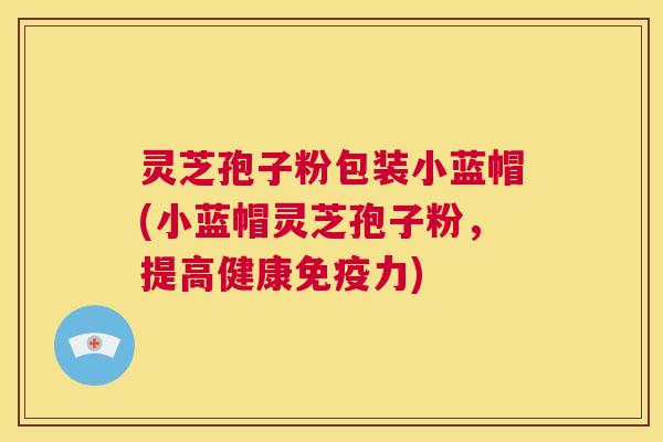 灵芝孢子粉包装小蓝帽(小蓝帽灵芝孢子粉，提高健康免疫力)
