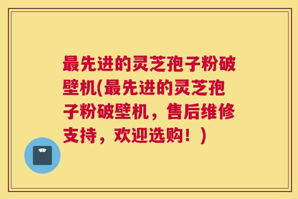 最先进的灵芝孢子粉破壁机(最先进的灵芝孢子粉破壁机，售后维修支持，欢迎选购！)