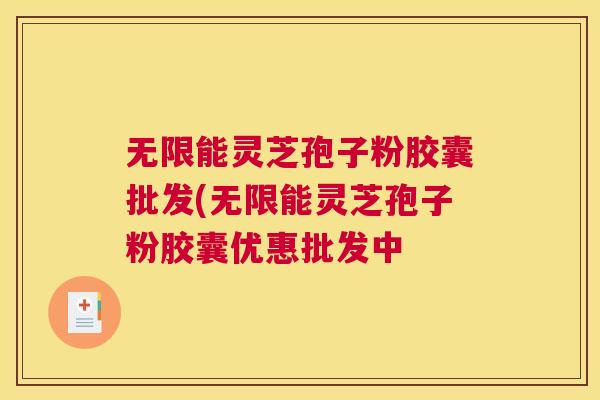 无限能灵芝孢子粉胶囊批发(无限能灵芝孢子粉胶囊优惠批发中