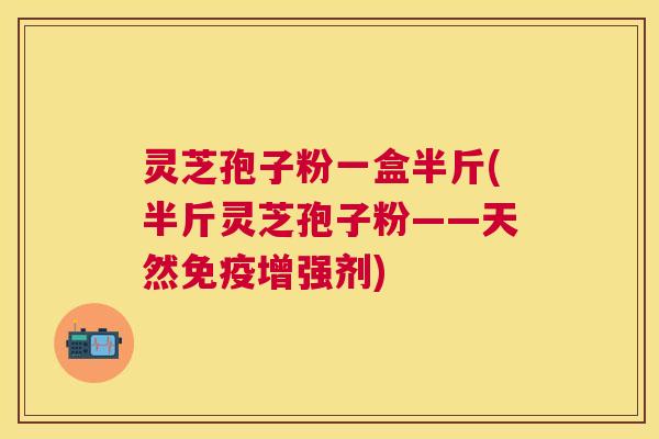 灵芝孢子粉一盒半斤(半斤灵芝孢子粉——天然免疫增强剂)