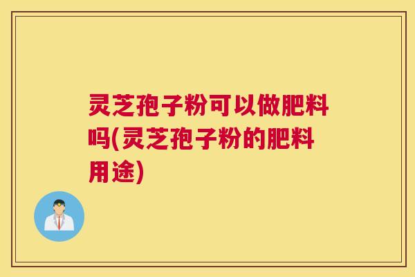 灵芝孢子粉可以做肥料吗(灵芝孢子粉的肥料用途)