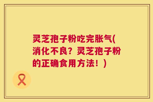 灵芝孢子粉吃完胀气(消化不良？灵芝孢子粉的正确食用方法！)