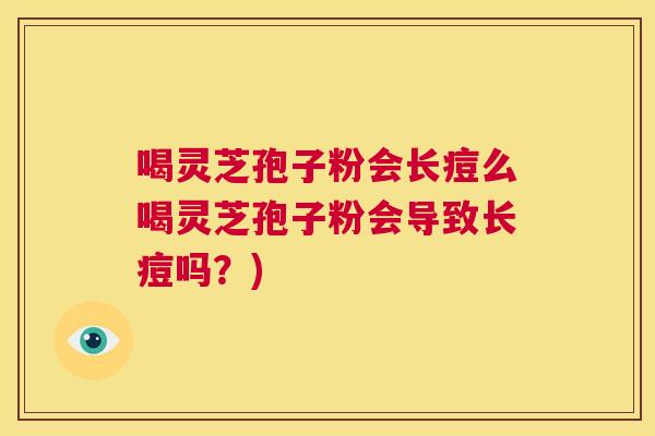 喝灵芝孢子粉会长痘么喝灵芝孢子粉会导致长痘吗？)