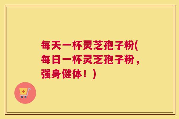 每天一杯灵芝孢子粉(每日一杯灵芝孢子粉，强身健体！)