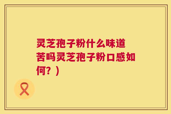 灵芝孢子粉什么味道 苦吗灵芝孢子粉口感如何？)
