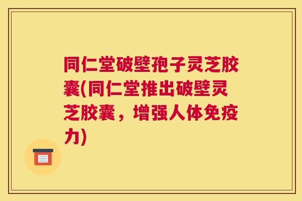 同仁堂破壁孢子灵芝胶囊(同仁堂推出破壁灵芝胶囊，增强人体免疫力)