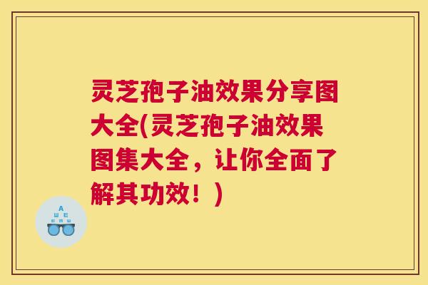 灵芝孢子油效果分享图大全(灵芝孢子油效果图集大全，让你全面了解其功效！)