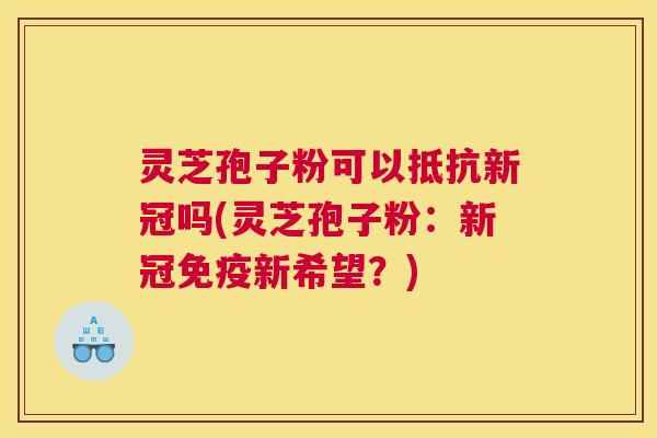 灵芝孢子粉可以抵抗新冠吗(灵芝孢子粉：新冠免疫新希望？)