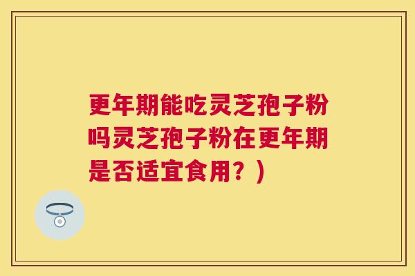 更年期能吃灵芝孢子粉吗灵芝孢子粉在更年期是否适宜食用？)