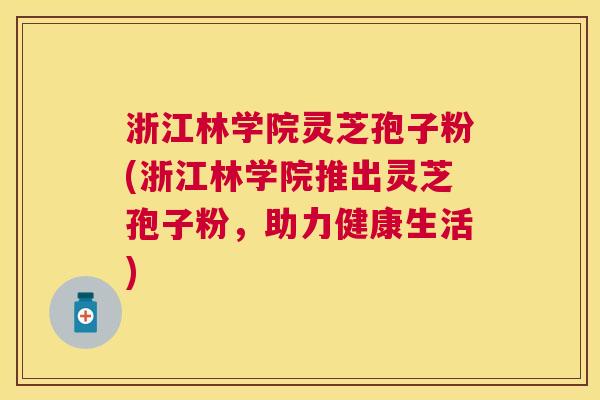 浙江林学院灵芝孢子粉(浙江林学院推出灵芝孢子粉，助力健康生活)