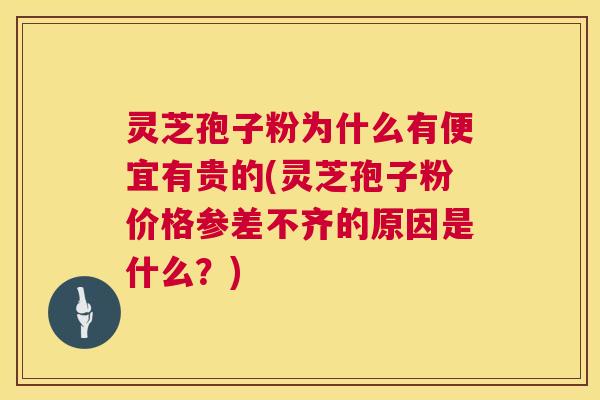 灵芝孢子粉为什么有便宜有贵的(灵芝孢子粉价格参差不齐的原因是什么？)
