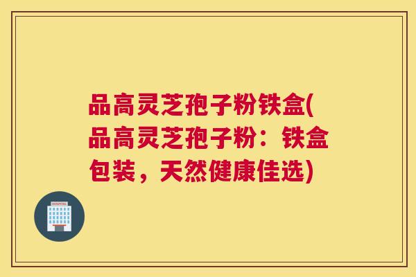 品高灵芝孢子粉铁盒(品高灵芝孢子粉：铁盒包装，天然健康佳选)