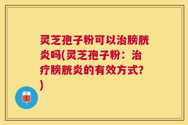 灵芝孢子粉可以治膀胱炎吗(灵芝孢子粉：治疗膀胱炎的有效方式？)