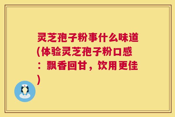 灵芝孢子粉事什么味道(体验灵芝孢子粉口感：飘香回甘，饮用更佳)