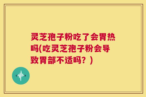 灵芝孢子粉吃了会胃热吗(吃灵芝孢子粉会导致胃部不适吗？)
