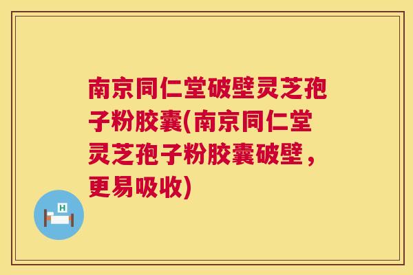 南京同仁堂破壁灵芝孢子粉胶囊(南京同仁堂灵芝孢子粉胶囊破壁，更易吸收)
