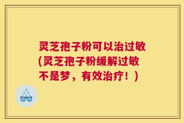灵芝孢子粉可以治过敏(灵芝孢子粉缓解过敏不是梦，有效治疗！)