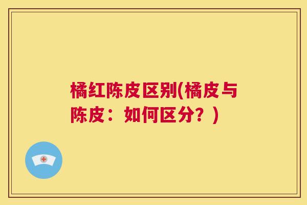 橘红陈皮区别(橘皮与陈皮：如何区分？)
