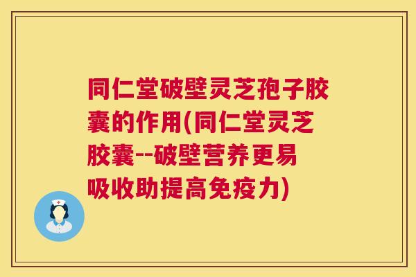 同仁堂破壁灵芝孢子胶囊的作用(同仁堂灵芝胶囊--破壁营养更易吸收助提高免疫力)