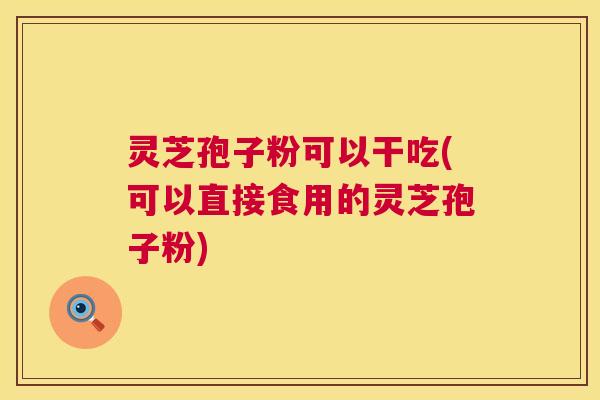 灵芝孢子粉可以干吃(可以直接食用的灵芝孢子粉)