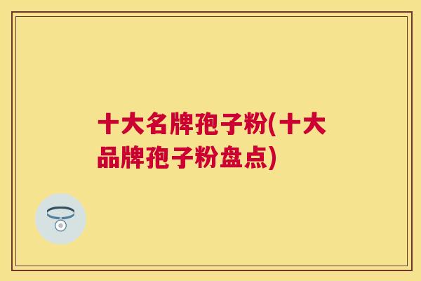 十大名牌孢子粉(十大品牌孢子粉盘点)