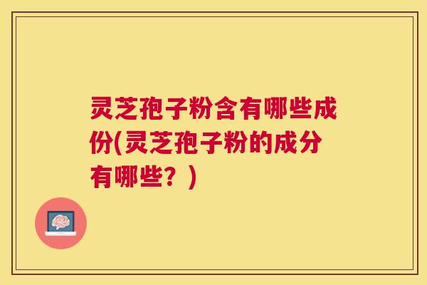 灵芝孢子粉含有哪些成份(灵芝孢子粉的成分有哪些？)