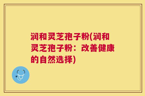 润和灵芝孢子粉(润和灵芝孢子粉：改善健康的自然选择)