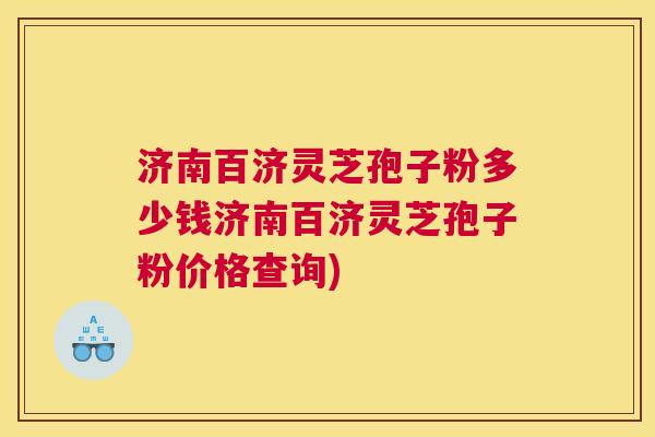 济南百济灵芝孢子粉多少钱济南百济灵芝孢子粉价格查询)