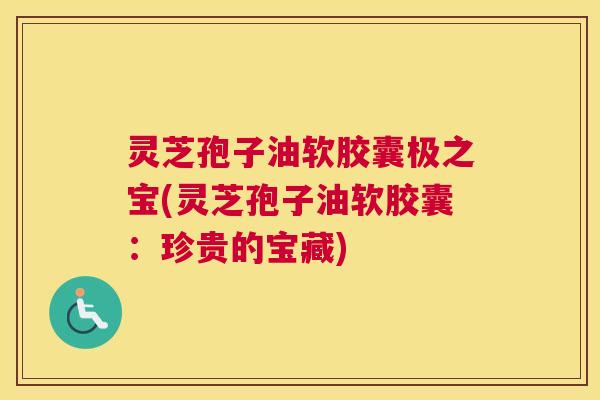 灵芝孢子油软胶囊极之宝(灵芝孢子油软胶囊：珍贵的宝藏)