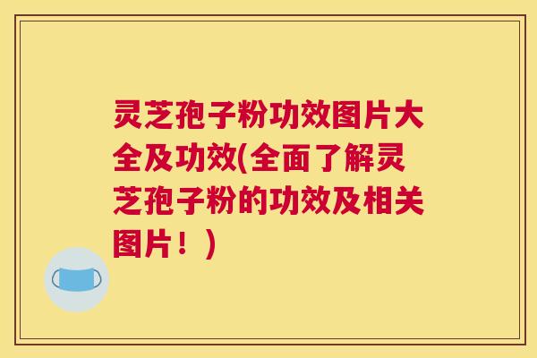 灵芝孢子粉功效图片大全及功效(全面了解灵芝孢子粉的功效及相关图片！)