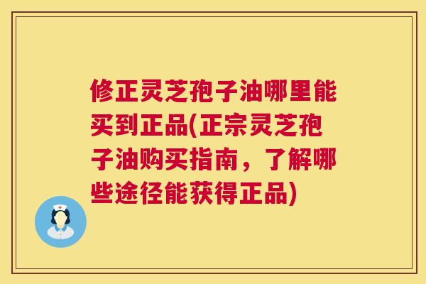 修正灵芝孢子油哪里能买到正品(正宗灵芝孢子油购买指南，了解哪些途径能获得正品)