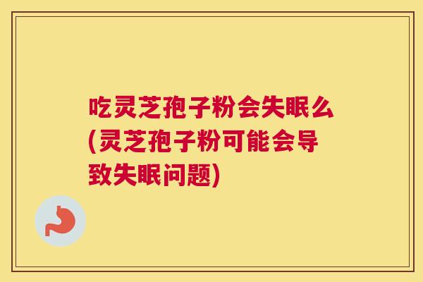 吃灵芝孢子粉会失眠么(灵芝孢子粉可能会导致失眠问题)
