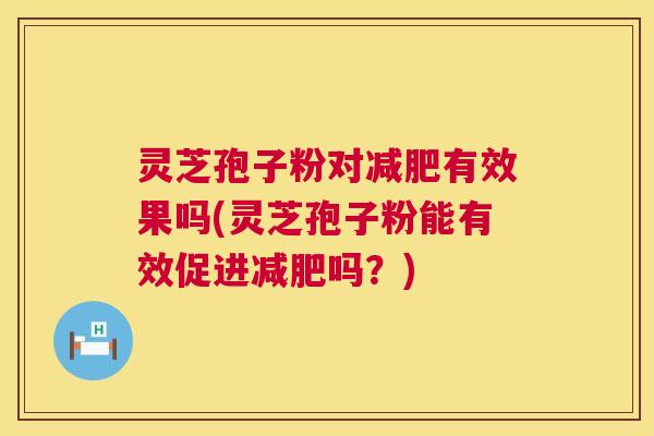 灵芝孢子粉对减肥有效果吗(灵芝孢子粉能有效促进减肥吗？)