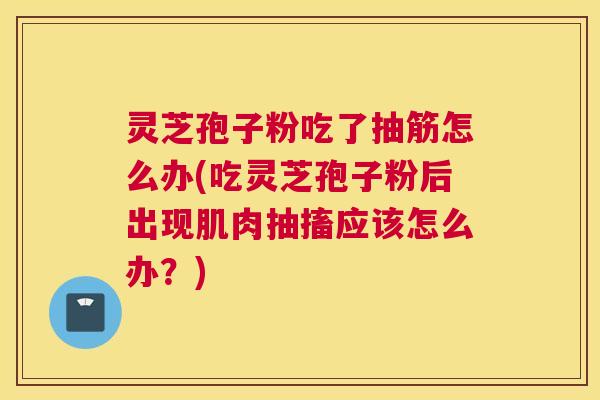 灵芝孢子粉吃了抽筋怎么办(吃灵芝孢子粉后出现肌肉抽搐应该怎么办？)