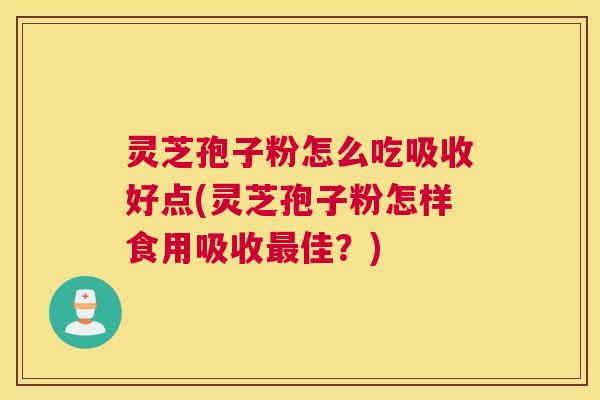 灵芝孢子粉怎么吃吸收好点(灵芝孢子粉怎样食用吸收最佳？)