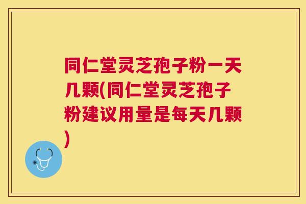 同仁堂灵芝孢子粉一天几颗(同仁堂灵芝孢子粉建议用量是每天几颗)