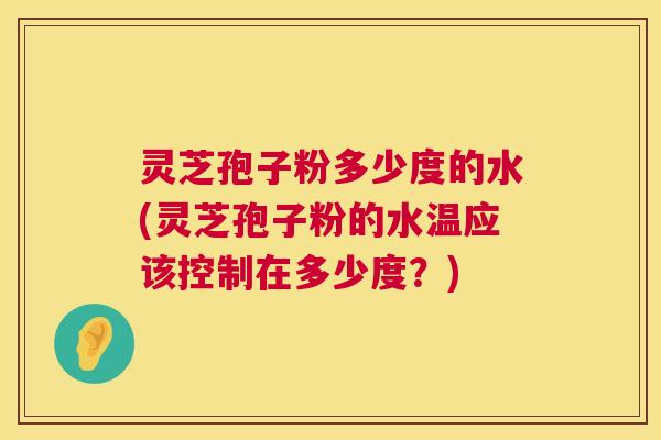 灵芝孢子粉多少度的水(灵芝孢子粉的水温应该控制在多少度？)