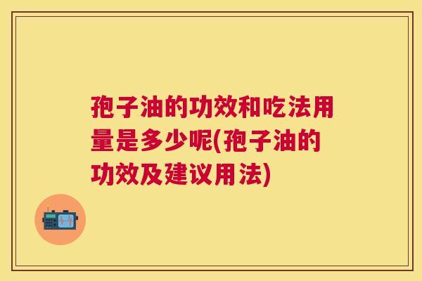 孢子油的功效和吃法用量是多少呢(孢子油的功效及建议用法)