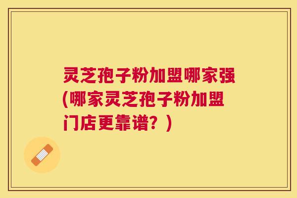 灵芝孢子粉加盟哪家强(哪家灵芝孢子粉加盟门店更靠谱？)