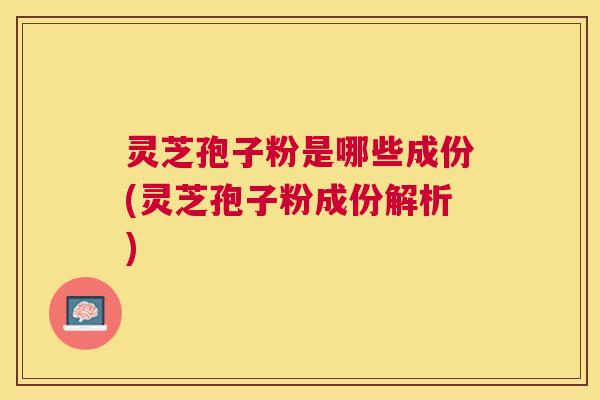 灵芝孢子粉是哪些成份(灵芝孢子粉成份解析)