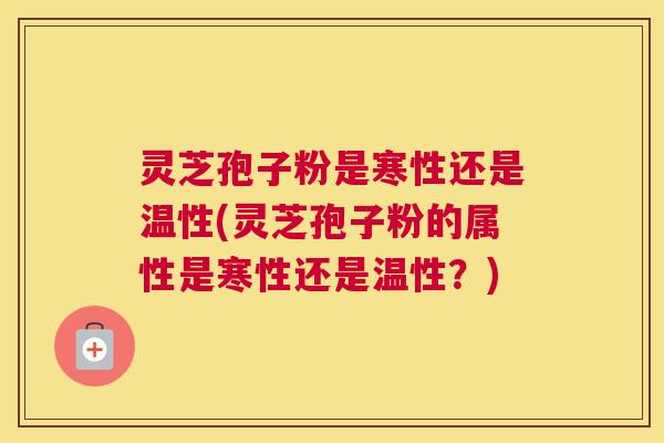灵芝孢子粉是寒性还是温性(灵芝孢子粉的属性是寒性还是温性？)