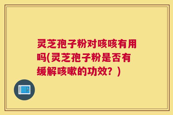 灵芝孢子粉对咳咳有用吗(灵芝孢子粉是否有缓解咳嗽的功效？)