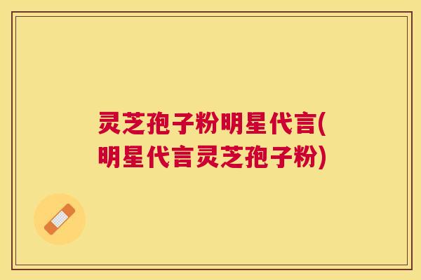 灵芝孢子粉明星代言(明星代言灵芝孢子粉)