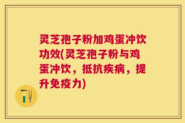 灵芝孢子粉加鸡蛋冲饮功效(灵芝孢子粉与鸡蛋冲饮，抵抗疾病，提升免疫力)
