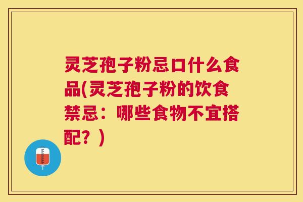 灵芝孢子粉忌口什么食品(灵芝孢子粉的饮食禁忌：哪些食物不宜搭配？)